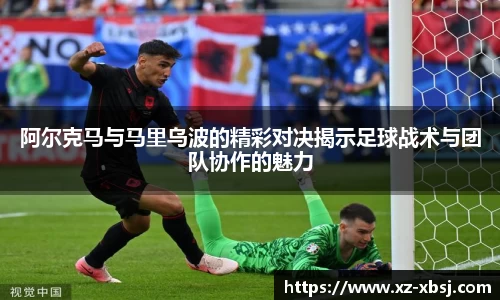 阿尔克马与马里乌波的精彩对决揭示足球战术与团队协作的魅力