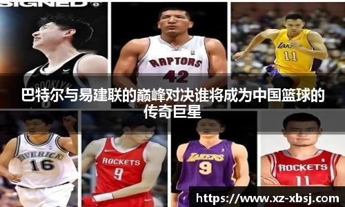巴特尔与易建联的巅峰对决谁将成为中国篮球的传奇巨星