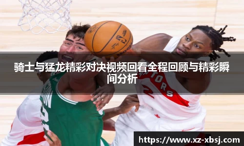 骑士与猛龙精彩对决视频回看全程回顾与精彩瞬间分析